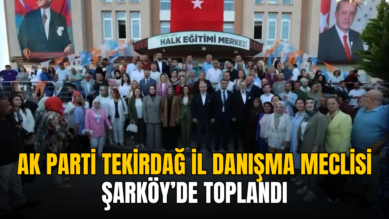 AK Parti Tekirdağ İl Danışma Meclisi Şarköy’de toplandı