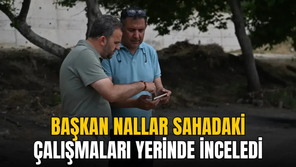Volkan Nallar sahadaki çalışmaları yerinde inceledi