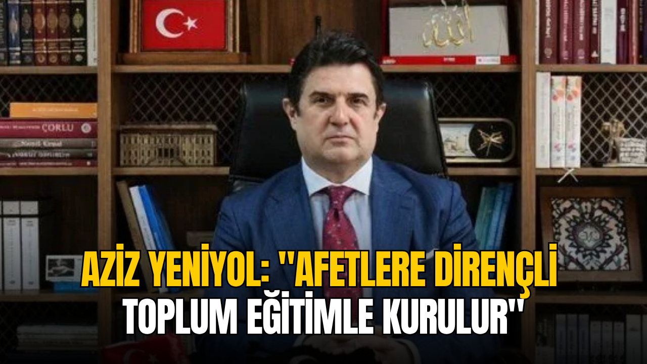 Aziz Yeniyol: “Afetlere dirençli toplum eğitimle kurulur”