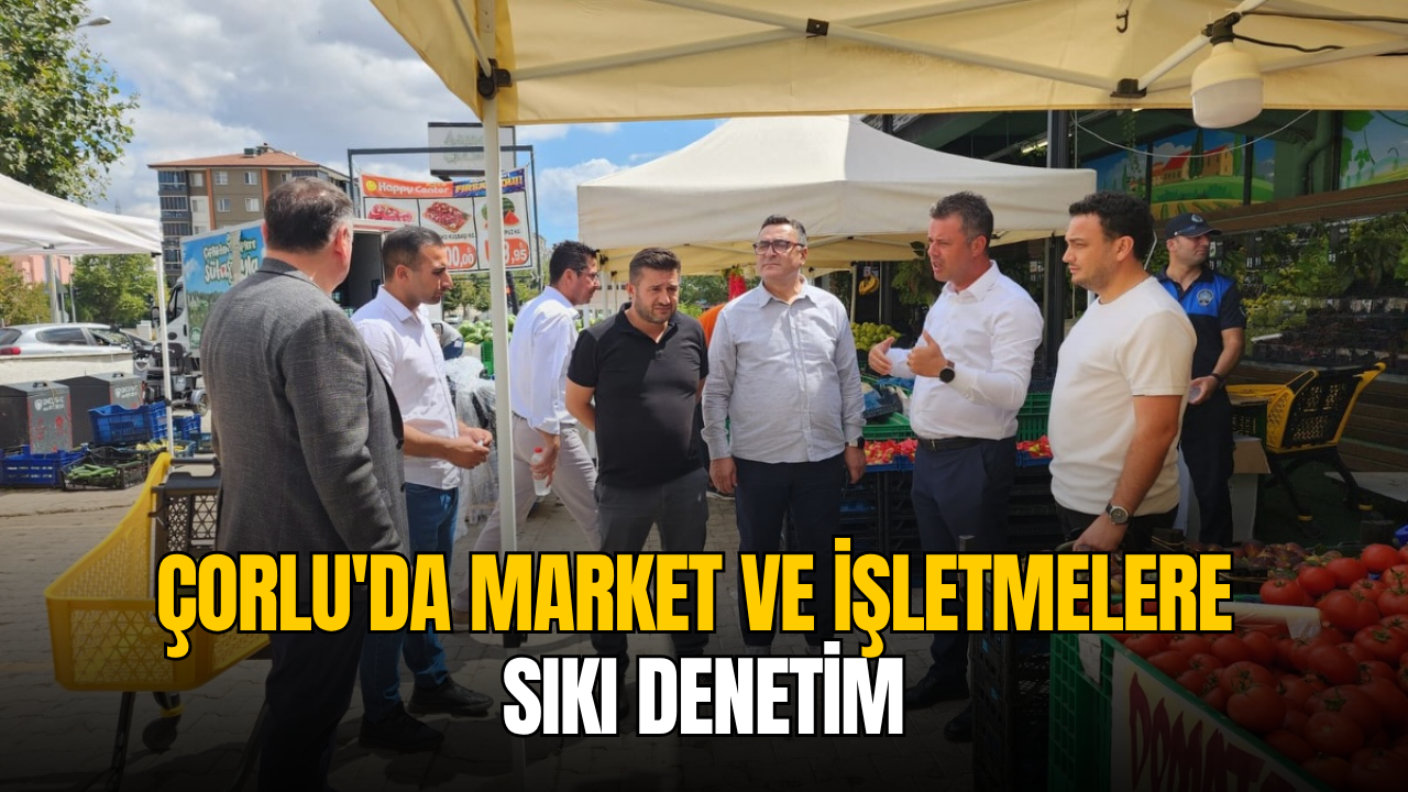 Çorlu’da market ve işletmelere sıkı denetim
